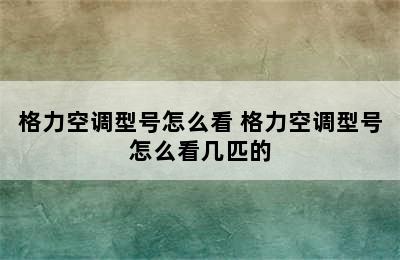 格力空调型号怎么看 格力空调型号怎么看几匹的